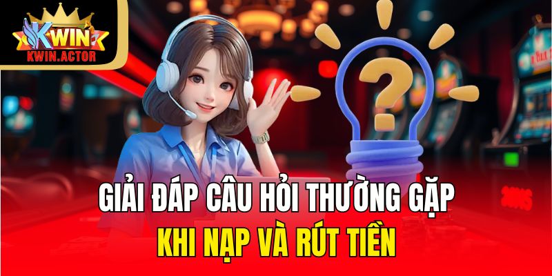 Giải đáp câu hỏi thường gặp khi nạp và rút tiền